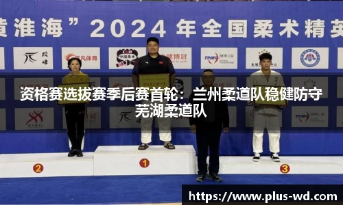 资格赛选拔赛季后赛首轮：兰州柔道队稳健防守芜湖柔道队