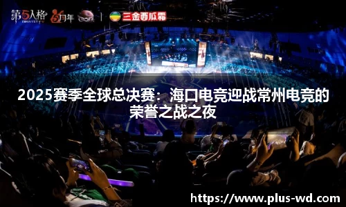 2025赛季全球总决赛：海口电竞迎战常州电竞的荣誉之战之夜