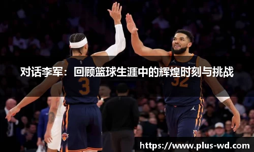 对话李军：回顾篮球生涯中的辉煌时刻与挑战